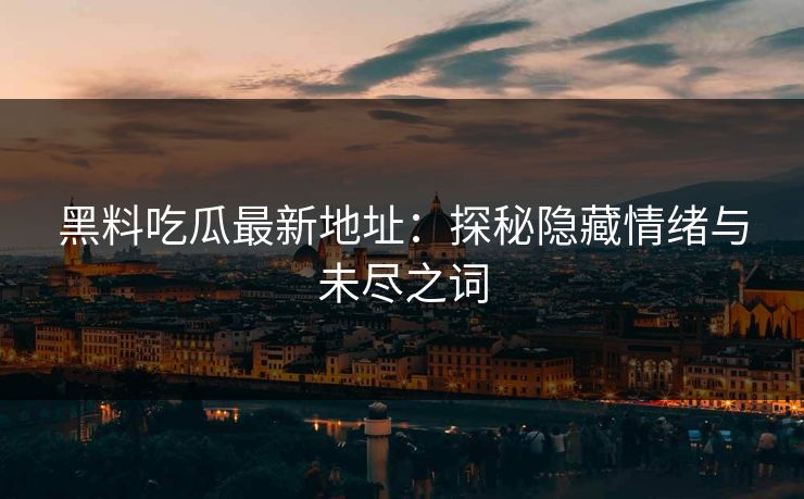 黑料吃瓜最新地址：探秘隐藏情绪与未尽之词