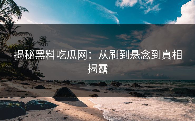 揭秘黑料吃瓜网：从刷到悬念到真相揭露