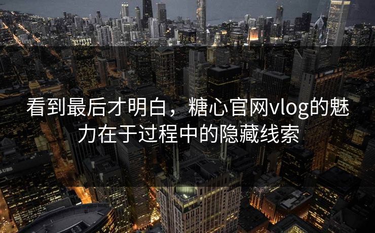 看到最后才明白,糖心官网vlog的魅力在于过程中的隐藏线索 看到最后才明白,糖心官网vlog的魅力在于过程中的隐藏线索