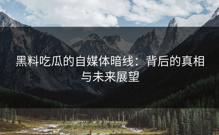黑料吃瓜的自媒体暗线：背后的真相与未来展望