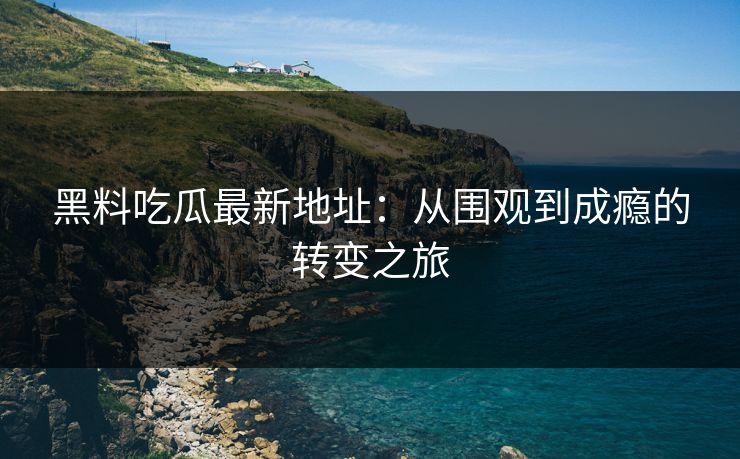 黑料吃瓜最新地址：从围观到成瘾的转变之旅