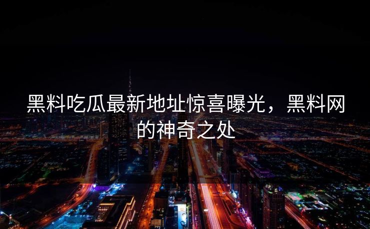 黑料吃瓜最新地址惊喜曝光，黑料网的神奇之处