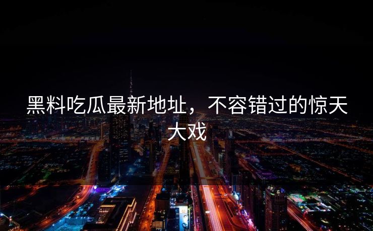 黑料吃瓜最新地址，不容错过的惊天大戏