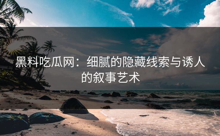 黑料吃瓜网：细腻的隐藏线索与诱人的叙事艺术