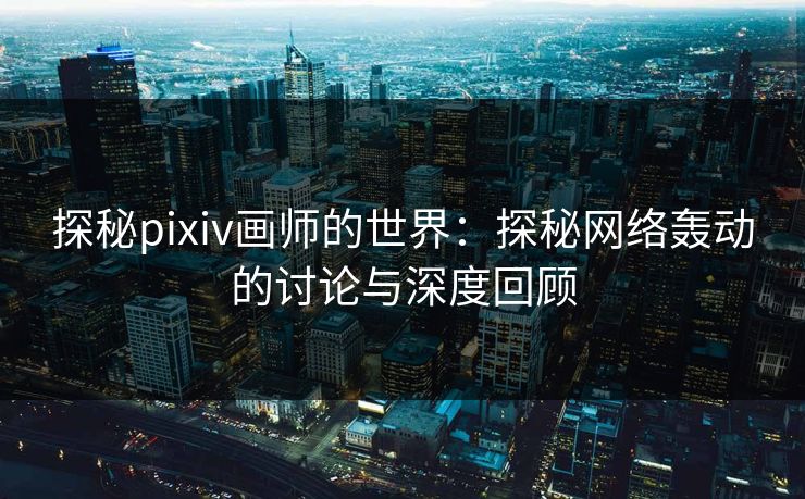 探秘pixiv画师的世界：探秘网络轰动的讨论与深度回顾
