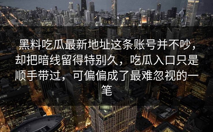 黑料吃瓜最新地址这条账号并不吵，却把暗线留得特别久，吃瓜入口只是顺手带过，可偏偏成了最难忽视的一笔