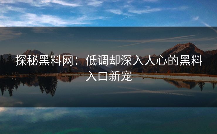 探秘黑料网：低调却深入人心的黑料入口新宠