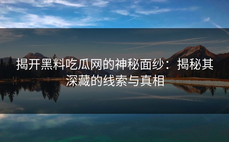 揭开黑料吃瓜网的神秘面纱：揭秘其深藏的线索与真相