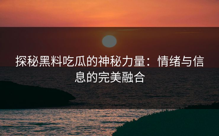 探秘黑料吃瓜的神秘力量：情绪与信息的完美融合