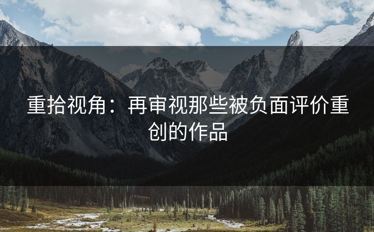 重拾视角:再审视那些被负面评价重创的作品 重拾视角:再审视那些被负面评价重创的作品