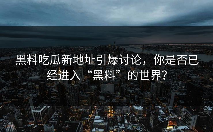 黑料吃瓜新地址引爆讨论，你是否已经进入“黑料”的世界？