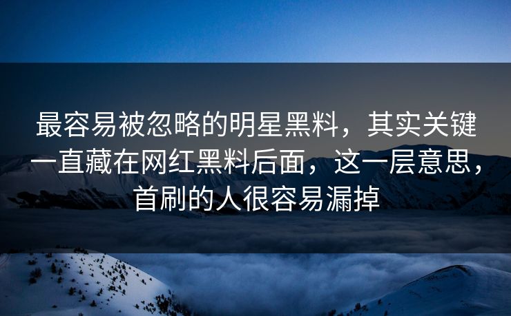 最容易被忽略的明星黑料,其实关键一直藏在网红黑料后面,这一层意思,首刷的人很容易漏掉 最容易被忽略的明星黑料,其实关键一直藏在网红黑料后面,这一层意思,首刷的人很容易漏掉